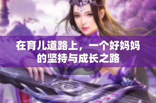 在育儿道路上，一个好妈妈的坚持与成长之路