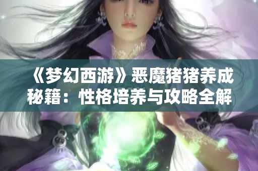 《梦幻西游》恶魔猪猪养成秘籍：性格培养与攻略全解析