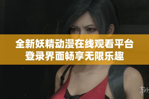 全新妖精动漫在线观看平台登录界面畅享无限乐趣