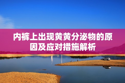 内裤上出现黄黄分泌物的原因及应对措施解析