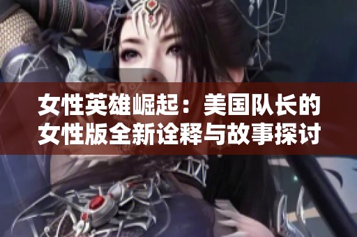 女性英雄崛起：美国队长的女性版全新诠释与故事探讨