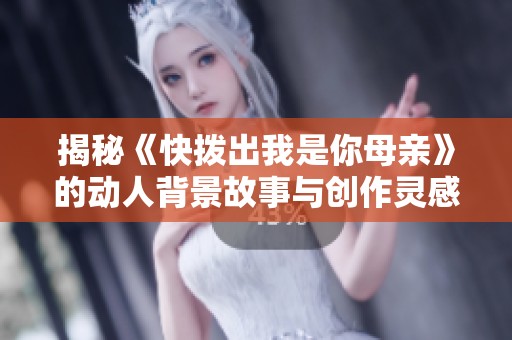 揭秘《快拨出我是你母亲》的动人背景故事与创作灵感