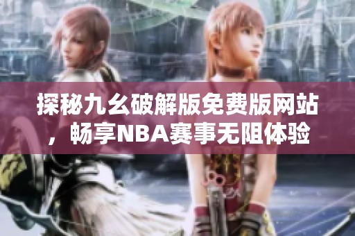 探秘九幺破解版免费版网站，畅享NBA赛事无阻体验