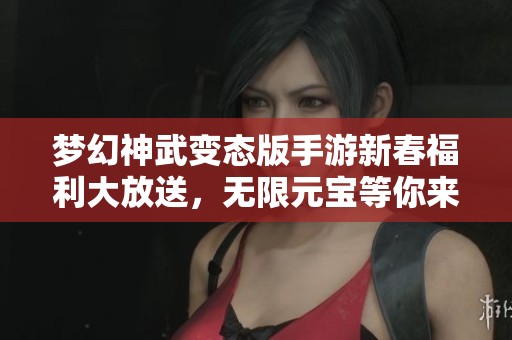 梦幻神武变态版手游新春福利大放送，无限元宝等你来领！