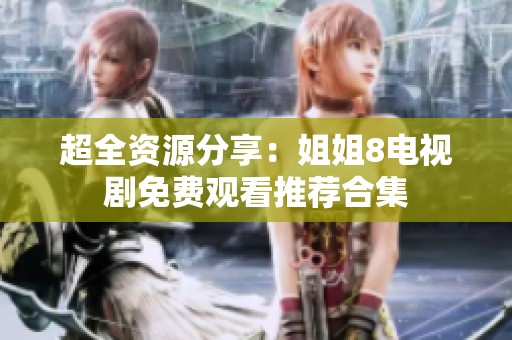 超全资源分享：姐姐8电视剧免费观看推荐合集