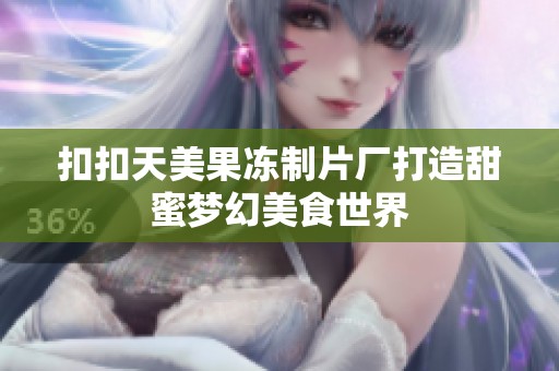 扣扣天美果冻制片厂打造甜蜜梦幻美食世界
