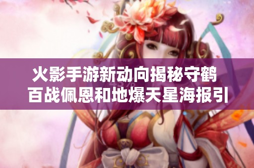 火影手游新动向揭秘守鹤 百战佩恩和地爆天星海报引发玩家期待