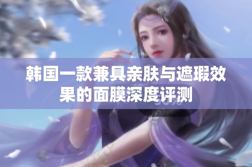 韩国一款兼具亲肤与遮瑕效果的面膜深度评测