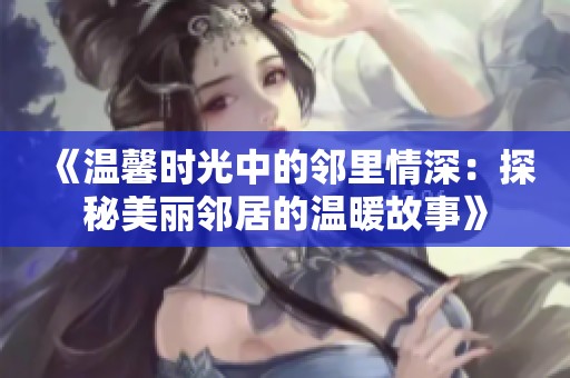 《温馨时光中的邻里情深：探秘美丽邻居的温暖故事》