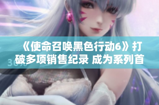 《使命召唤黑色行动6》打破多项销售纪录 成为系列首发最火游戏