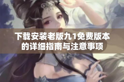 下载安装老版九1免费版本的详细指南与注意事项