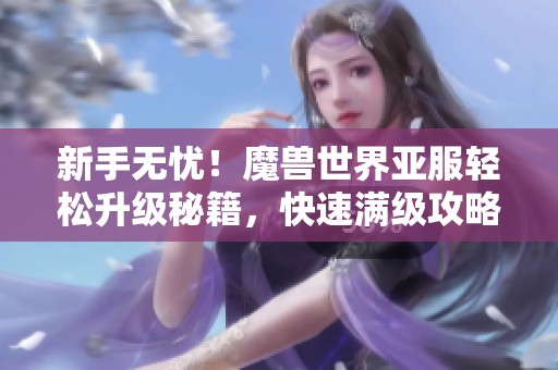 新手无忧！魔兽世界亚服轻松升级秘籍，快速满级攻略分享