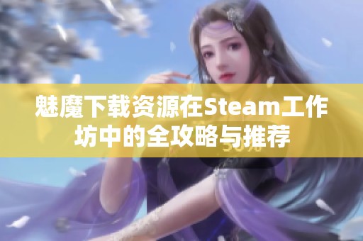 魅魔下载资源在Steam工作坊中的全攻略与推荐
