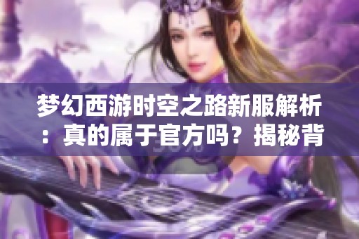 梦幻西游时空之路新服解析：真的属于官方吗？揭秘背后真相