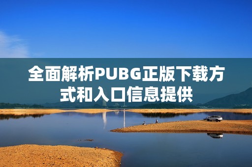 全面解析PUBG正版下载方式和入口信息提供