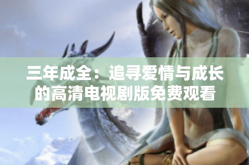 三年成全：追寻爱情与成长的高清电视剧版免费观看