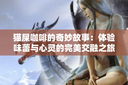猫屎咖啡的奇妙故事：体验味蕾与心灵的完美交融之旅