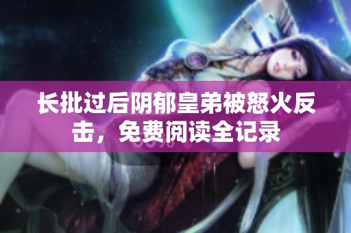 长批过后阴郁皇弟被怒火反击，免费阅读全记录