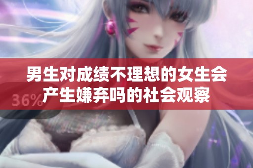 男生对成绩不理想的女生会产生嫌弃吗的社会观察