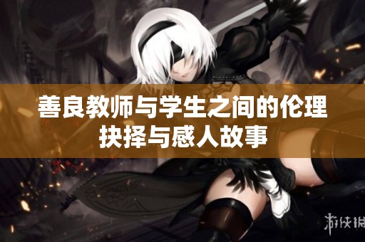 善良教师与学生之间的伦理抉择与感人故事