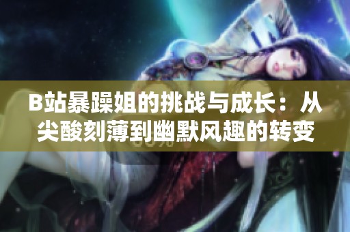 B站暴躁姐的挑战与成长：从尖酸刻薄到幽默风趣的转变历程