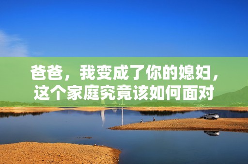 爸爸，我变成了你的媳妇，这个家庭究竟该如何面对