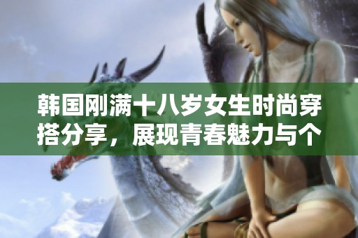 韩国刚满十八岁女生时尚穿搭分享，展现青春魅力与个性风格