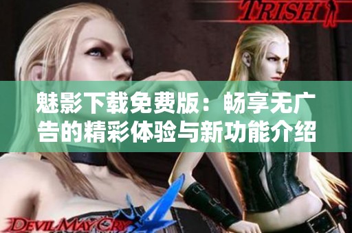 魅影下载免费版：畅享无广告的精彩体验与新功能介绍