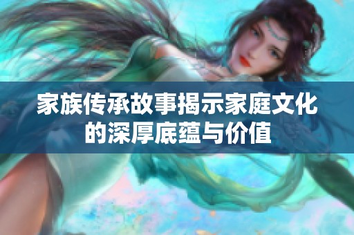 家族传承故事揭示家庭文化的深厚底蕴与价值