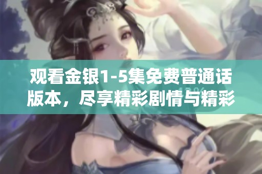观看金银1-5集免费普通话版本，尽享精彩剧情与精彩演绎