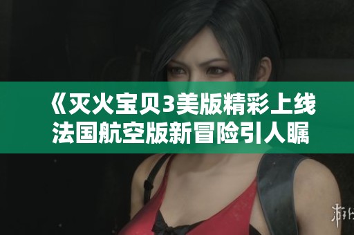 《灭火宝贝3美版精彩上线 法国航空版新冒险引人瞩目》