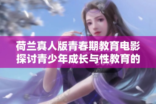 荷兰真人版青春期教育电影探讨青少年成长与性教育的重要性