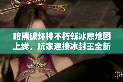 暗黑破坏神不朽新冰原地图上线，玩家迎接冰封王全新挑战