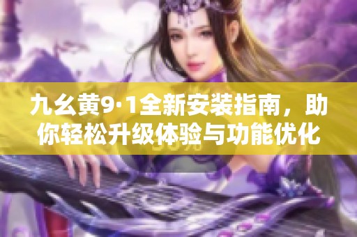 九幺黄9·1全新安装指南，助你轻松升级体验与功能优化