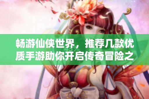 畅游仙侠世界，推荐几款优质手游助你开启传奇冒险之旅