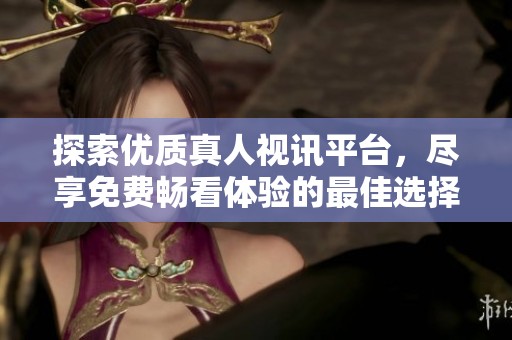 探索优质真人视讯平台，尽享免费畅看体验的最佳选择