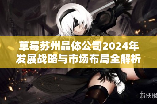 草莓苏州晶体公司2024年发展战略与市场布局全解析