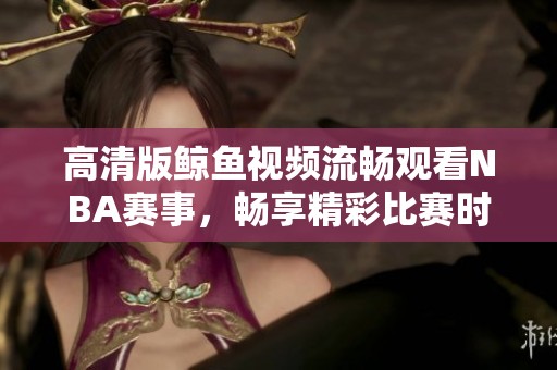 高清版鲸鱼视频流畅观看NBA赛事，畅享精彩比赛时刻