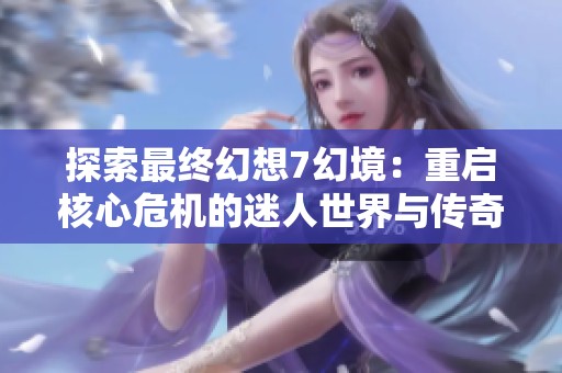 探索最终幻想7幻境：重启核心危机的迷人世界与传奇魅力