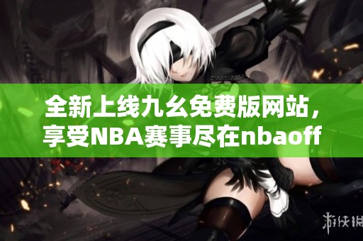 全新上线九幺免费版网站，享受NBA赛事尽在nbaoffice68