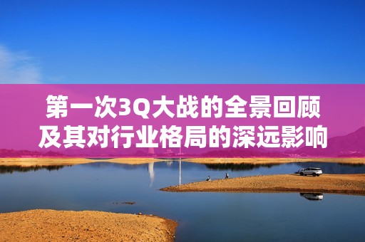 第一次3Q大战的全景回顾及其对行业格局的深远影响
