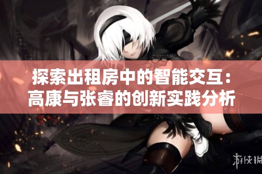 探索出租房中的智能交互：高康与张睿的创新实践分析