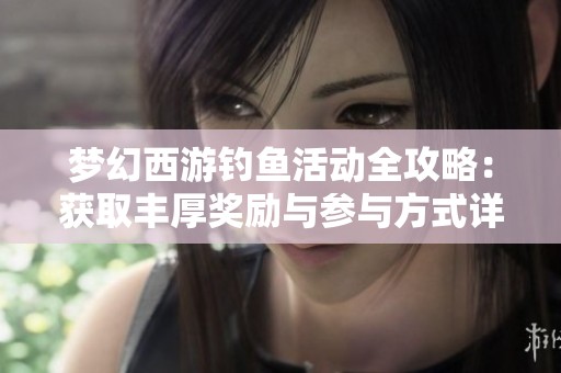 梦幻西游钓鱼活动全攻略：获取丰厚奖励与参与方式详解