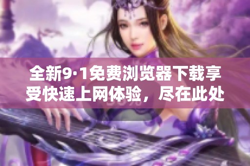 全新9·1免费浏览器下载享受快速上网体验，尽在此处!