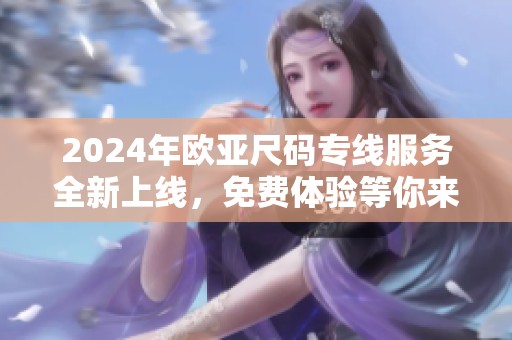2024年欧亚尺码专线服务全新上线，免费体验等你来！