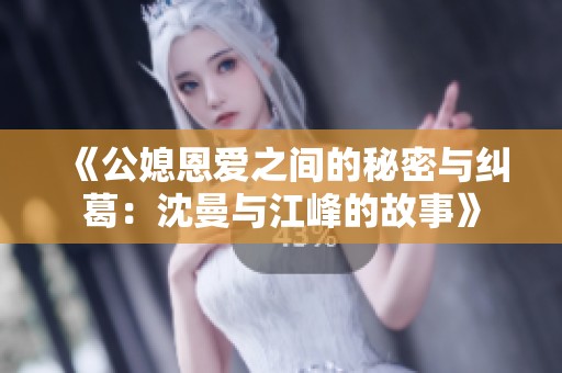 《公媳恩爱之间的秘密与纠葛：沈曼与江峰的故事》