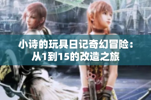 小诗的玩具日记奇幻冒险：从1到15的改造之旅
