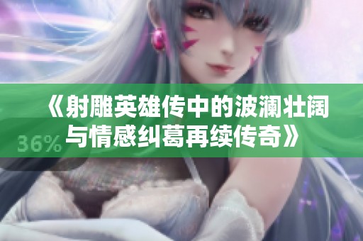 《射雕英雄传中的波澜壮阔与情感纠葛再续传奇》