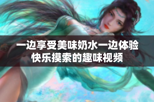 一边享受美味奶水一边体验快乐摸索的趣味视频