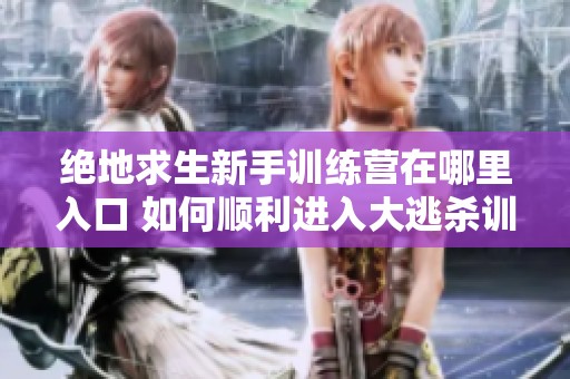 绝地求生新手训练营在哪里入口 如何顺利进入大逃杀训练模式指南